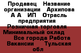 Продавец › Название организации ­ Архипова А.А., ИП › Отрасль предприятия ­ Розничная торговля › Минимальный оклад ­ 6 000 - Все города Работа » Вакансии   . Тульская обл.